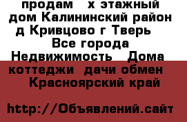 продам 2-х этажный дом,Калининский район,д.Кривцово(г.Тверь) - Все города Недвижимость » Дома, коттеджи, дачи обмен   . Красноярский край